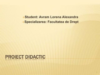 PROIECT DIDACTIC
Student: Avram Lorena Alexandra
Specializarea: Facultatea de Drept
1
 