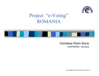 Project “e-Voting”
ROMANIA
Cornelius Florin Suciu
COSTMOON - Romania
“ WE BRING THE FUTURE TO YOU !”
 