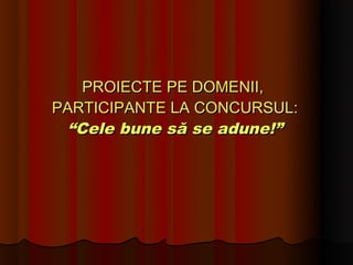 PROIECTE PE DOMENII,
PARTICIPANTE LA CONCURSUL:
  “Cele bune să se adune!”
 