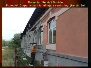 Domeniul: Servicii Sociale
Proiectul: Co-participant la înfiinţare centru îngrijire bătrâni
 