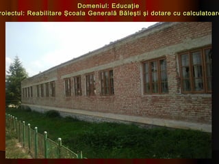 Domeniul: Educaţie
roiectul: Reabilitare Şcoala Generală Băleşti şi dotare cu calculatoare
 