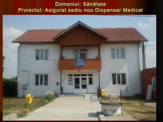 Domeniul: Sănătate
Proiectul: Asigurat sediu nou Dispensar Medical
 