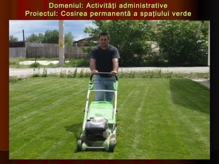 Domeniul: Activităţi administrative
Proiectul: Cosirea permanentă a spaţiului verde
 