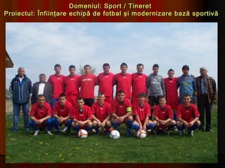 Domeniul: Sport / Tineret
Proiectul: Înfiinţare echipă de fotbal şi modernizare bază sportivă
 