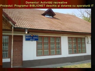 Domeniul: Activităţi recreative
Proiectul: Programul BIBLIONET deschis şi dotarea cu aparatură IT
 