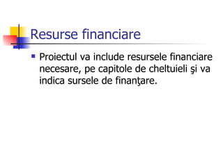 Resurse financiare
   Proiectul va include resursele financiare
    necesare, pe capitole de cheltuieli şi va
    indica sursele de finanţare.
 