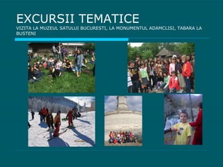 EXCURSII TEMATICE VIZITA LA MUZEUL SATULUI BUCURESTI, LA MONUMENTUL ADAMCLISI, TABARA LA BUSTENI 