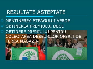 REZULTATE ASTEPTATE MENTINEREA STEAGULUI VERDE OBTINEREA PREMIULUI DECE OBTINERE PREMIULUI PENTRU  COLECTAREA DESEURILOR OFERIT DE TERRA MAGAZIN   