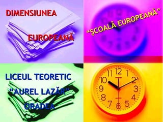 DIMENSIUNEA
EUROPEANĂ

LICEUL TEORETIC
“AUREL LAZĂR”
ORADEA

NĂ”
P EA
UR O
LĂ E
COA
“Ş

 