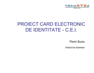 PROIECT CARD ELECTRONIC
DE IDENTITATE - C.E.I.
Florin Suciu
TRANSYSA ROMANIA
 
