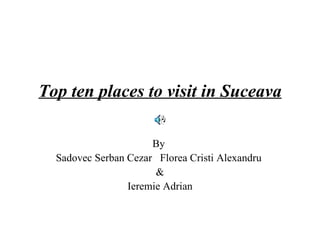 Top ten places to visit in Suceava

                      By
  Sadovec Serban Cezar Florea Cristi Alexandru
                       &
                 Ieremie Adrian
 