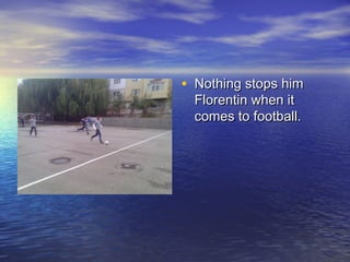 • Nothing stops him
Florentin when it
comes to football.

 
