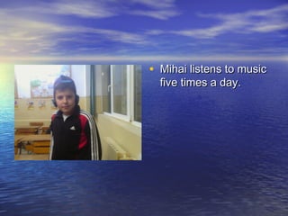 • Mihai listens to music
five times a day.

 