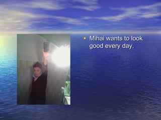 • Mihai wants to look
good every day.

 