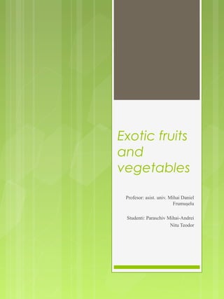 Exotic fruits
and
vegetables
Profesor: asist. univ. Mihai Daniel
Frumuşelu
Studenti: Paraschiv Mihai-Andrei
Nitu Teodor
 