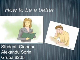 How to be a better
manager
Student: Ciobanu
Alexandu Sorin
Grupa:8205
 