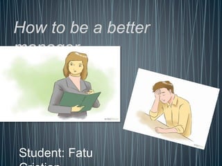 How to be a better
manager
Student: Fatu
 