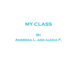 MY CLASS
By
Andreea L. and alexia F.

 