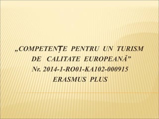 „COMPETEN E PENTRU UN TURISMȚ
DE CALITATE EUROPEANĂ”
Nr. 2014-1-RO01-KA102-000915
ERASMUS PLUS
 