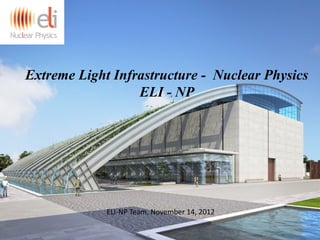 Extreme Light Infrastructure - Nuclear Physics
ELI - NP
ELI-NP Team, November 14, 2012
 