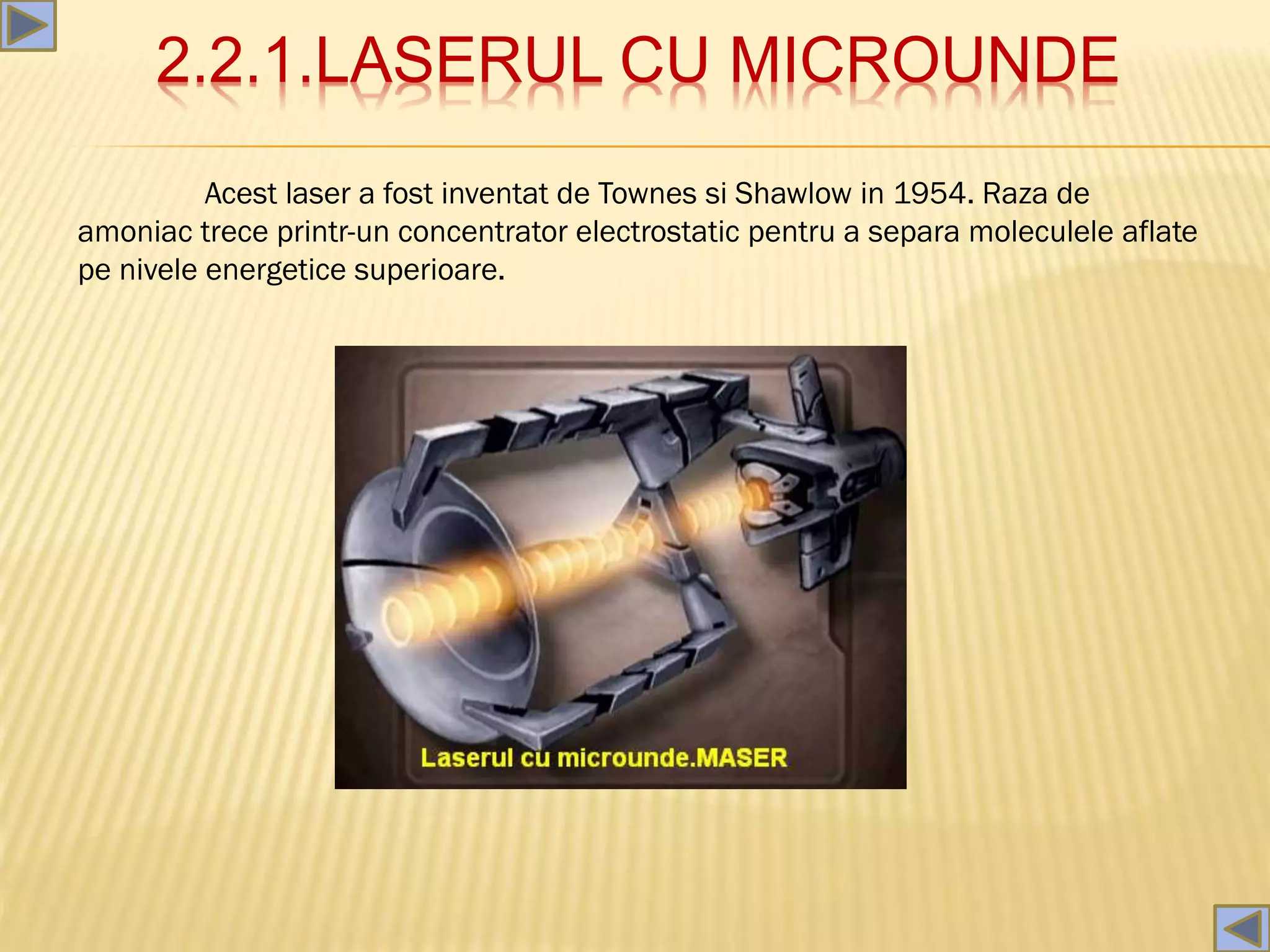 2.2.1.LASERUL CU MICROUNDE
Acest laser a fost inventat de Townes si Shawlow in 1954. Raza de
amoniac trece printr-un concentrator electrostatic pentru a separa moleculele aflate
pe nivele energetice superioare.
 