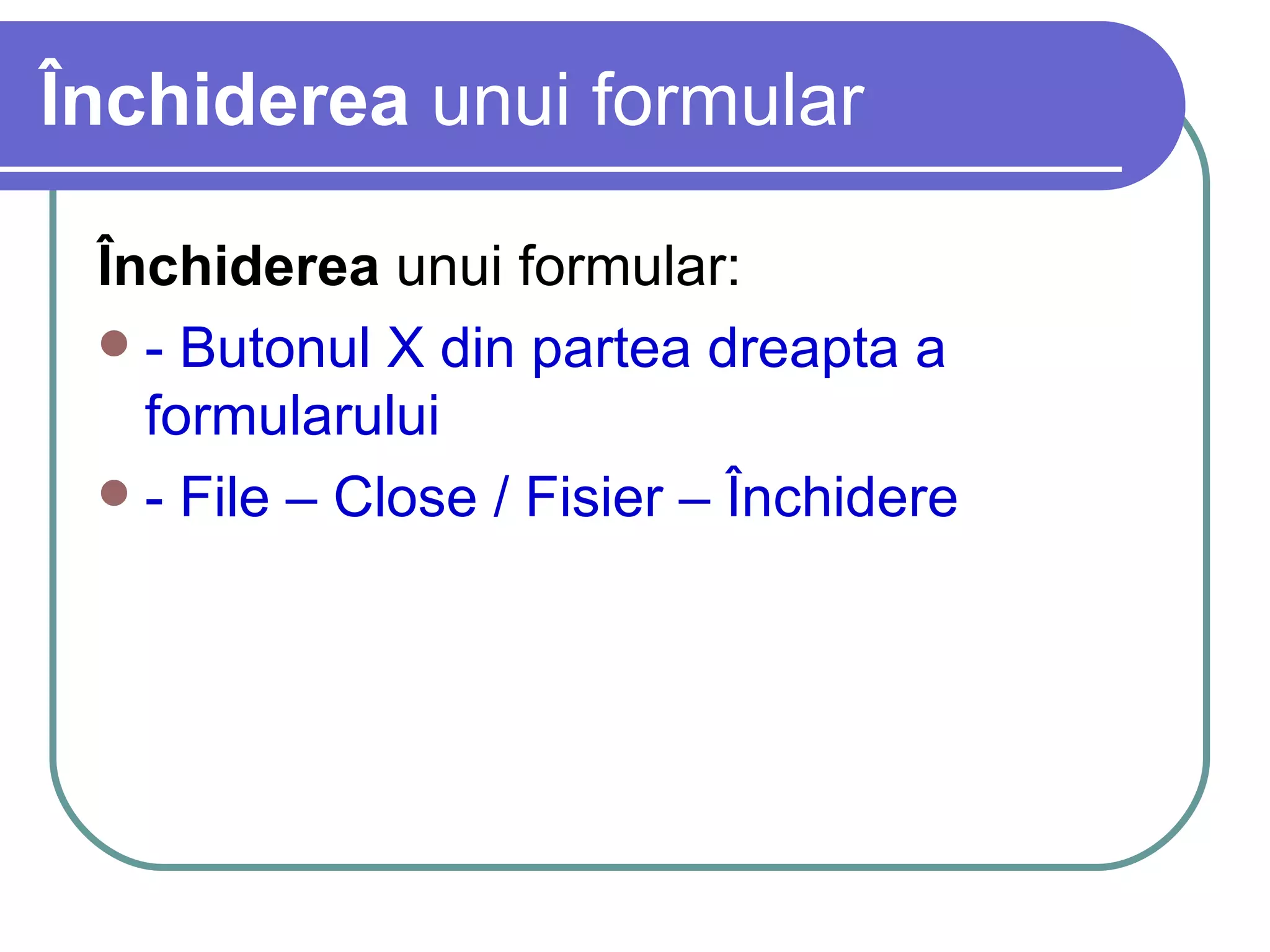 Închiderea  unui formular Închiderea  unui formular: - Butonul X din partea dreapta a formularului - File – Close / Fisier – Închidere 