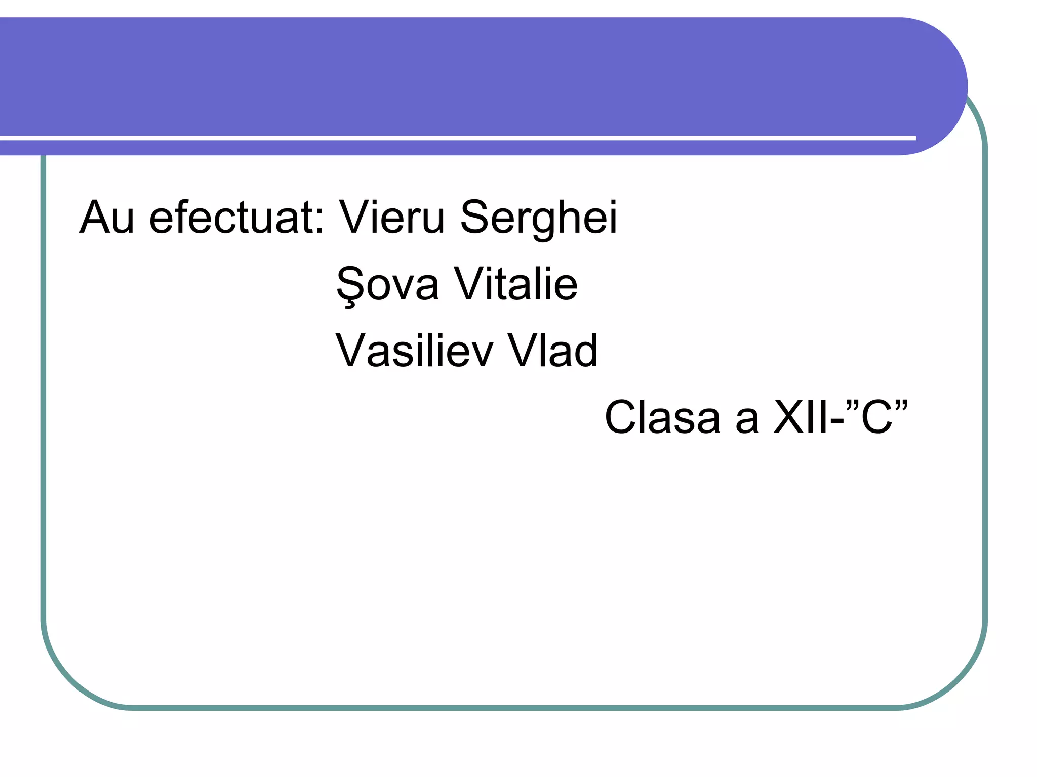 Au efectuat: Vieru Serghei Şova Vitalie Vasiliev Vlad Clasa a XII- ”C” 