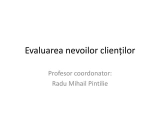 Evaluarea nevoilor clienţilor

      Profesor coordonator:
       Radu Mihail Pintilie
 