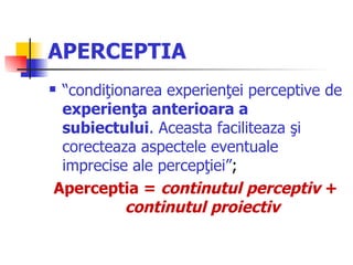 APERCEPTIA “ condiţionarea experienţei perceptive de  experienţa anterioara a subiectului . Aceasta faciliteaza şi corecteaza aspectele eventuale imprecise ale percepţiei” ;  Aperceptia =  continutul perceptiv   +   continutul proiectiv 