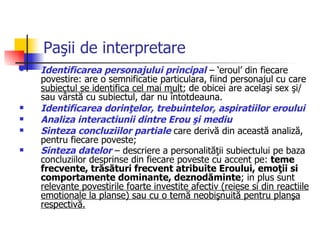 Paşii de interpretare   Identificarea personajului principal  – ‘eroul’ din fiecare povestire: are o semnificatie particulara, fiind personajul cu care  subiectul se identifica cel mai mult ; de obicei are acelaşi sex şi/ sau vârstă cu subiectul, dar nu întotdeauna.  Identificarea dorinţelor, trebuintelor, aspiratiilor eroului   Analiza interactiunii dintre Erou şi mediu   Sinteza concluziilor partiale  care derivă din această analiză, pentru fiecare poveste; Sinteza datelor  – descriere a personalităţii subiectului pe baza concluziilor desprinse din fiecare poveste cu accent pe:  teme frecvente, trăsături frecvent atribuite Eroului, emoţii si comportamente dominante, deznodăminte ; in plus sunt  relevante povestirile foarte investite afectiv  (reiese si din reactiile emotionale la planse)  sau cu o temă neobişnuită pentru planşa respectivă.   