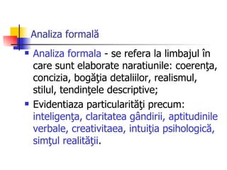 Analiza formală   Analiza formala  - se refera la limbajul în care sunt elaborate naratiunile: coerenţa, concizia, bogăţia detaliilor, realismul, stilul, tendinţele descriptive;  Evidentiaza particularităţi precum:  inteligenţa, claritatea gândirii, aptitudinile verbale, creativitaea, intuiţia psihologică, simţul realităţii . 