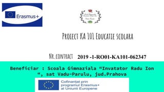 Proiect KA 101 Educatie scolara
Nr.contract 2019 -1-RO01-KA101-062347
Beneficiar : Scoala Gimnaziala “Invatator Radu Ion
“, sat Vadu-Parulu, jud.Prahova
 