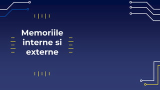 Memoriile
interne si
externe
 