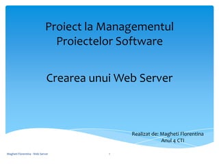 Proiect la Managementul
                              Proiectelor Software


                             Crearea unui Web Server



                                            Realizat de: Magheti Florentina
                                                         Anul 4 CTI

Magheti Florentina - Web Server         1
 