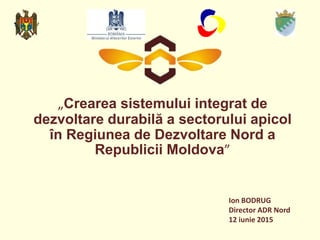 „Crearea sistemului integrat de
dezvoltare durabilă a sectorului apicol
în Regiunea de Dezvoltare Nord a
Republicii Moldova”
Ion BODRUG
Director ADR Nord
12 iunie 2015
 