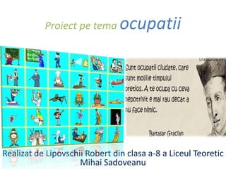 Proiect pe tema ocupatii
Realizat de Lipovschii Robert din clasa a-8 a Liceul Teoretic
Mihai Sadoveanu
 