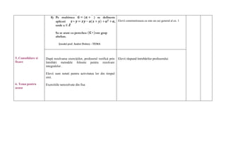 , ∞
                                                                             Elevii constientizeaza ca este un caz general al ex. 1



                                                        ,




5. Consolidare si   După rezolvarea exerciţiilor, profesorul verifică prin   Elevii răspund întrebărilor profesorului
fixare              întrebări metodele folosite pentru rezolvare
                    integralelor .

                    Elevii sunt notati pentru activitatea lor din timpul
                    orei.

6. Tema pentru      Exercitiile nerezolvate din fisa
acasa
 