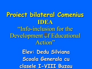 Proiect bilateral Comenius IDEA “Info-inclusion for the Development of Educational Action” Elev: Dedu Silviana Scoala Generala cu clasele I-VIII Buzau 