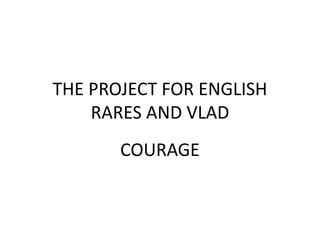 THE PROJECT FOR ENGLISH
RARES AND VLAD
COURAGE

 