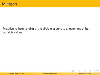Mutation
Mutation is the changing of the allele of a gene to another one of it’s
possible values.
George Bora (UTCN) Genetic Algorithms December 4, 2013 9 / 20
 