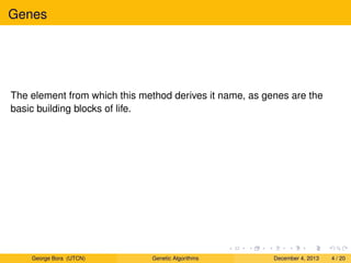 Genes
The element from which this method derives it name, as genes are the
basic building blocks of life.
George Bora (UTCN) Genetic Algorithms December 4, 2013 4 / 20
 