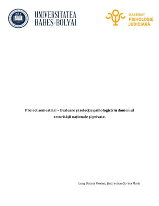Proiect semestrial – Evaluare şi selecţie psihologică în domeniul
securităţii naţionale şi private.
Lung Daiana Florina, Șindrestean Sorina Maria
 