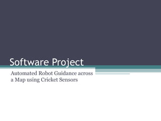 Software Project
Automated Robot Guidance across
a Map using Cricket Sensors
 