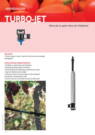 Micro-jet cu grad redus de întreţinere




APLICAŢII
• Pentru irigare în livezi, culturi de viţă de vie şi amenajări
peisagistice

STRUCTURĂ ŞI CARACTERISTICI
• Emiţător cu grad redus de întreţinere
• Rezistenţă superioară la înfundare
• Diverse tipare de distribuţie şi diametre de udare
• Uşor de deschis şi de curăţat
• Structura unică a duzei creează un flux turbulent
şi traiectorii mai late pentru apă
• Număr mare de combinaţii de duză şi distribuitor
 