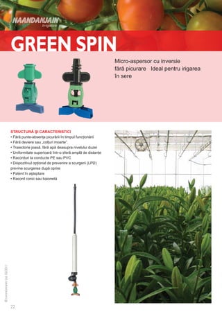 Micro-aspersor cu inversie
                                                           fără picurare Ideal pentru irigarea
                                                           în sere




STRUCTURĂ ŞI CARACTERISTICI
• Fără punte-absenţa picurării în timpul funcţionării
• Fără deviere sau „colţuri moarte”.
• Traiectorie joasă, fără apă deasupra nivelului duzei
• Uniformitate superioară într-o sferă amplă de distanţe
• Racorduri la conducte PE sau PVC
• Dispozitivul opţional de prevenire a scurgerii (LPD)
previne scurgerea după oprire
• Patent în aşteptare
• Racord conic sau baionetă
 