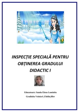 INSPECŢIE SPECIALĂ PENTRU 
OBŢINEREA GRADULUI 
DIDACTIC I 
Educatoare: Sandu Elena Luminita 
Gradinita Voinicel ,Chitila,Ilfov 
 
