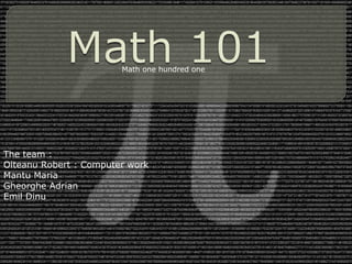 Math one hundred one
The team :
Olteanu Robert : Computer work
Mantu Maria
Gheorghe Adrian
Emil Dinu
 