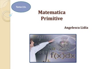Tema 2.b.

            Matematica
             Primitive
                     Angelescu Lidia
 