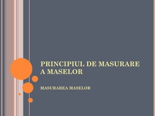 PRINCIPIUL DE MASURARE
A MASELOR

MASURAREA MASELOR
 