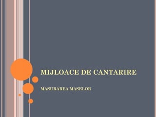 MIJLOACE DE CANTARIRE

MASURAREA MASELOR
 